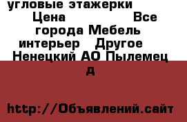 угловые этажерки700-1400 › Цена ­ 700-1400 - Все города Мебель, интерьер » Другое   . Ненецкий АО,Пылемец д.